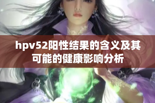hpv52陽性結(jié)果的含義及其可能的健康影響分析