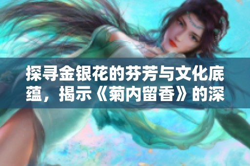 探尋金銀花的芬芳與文化底蘊(yùn)，揭示《菊內(nèi)留香》的深意