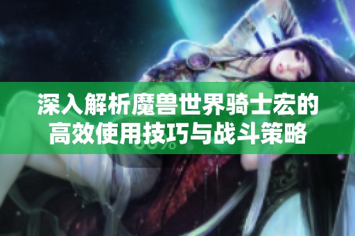 深入解析魔獸世界騎士宏的高效使用技巧與戰(zhàn)斗策略