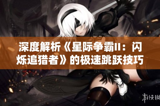 深度解析《星際爭霸II：閃爍追獵者》的極速跳躍技巧與實(shí)用攻略分享