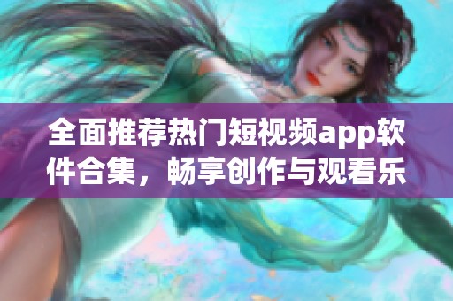 全面推薦熱門短視頻app軟件合集，暢享創(chuàng)作與觀看樂(lè)趣