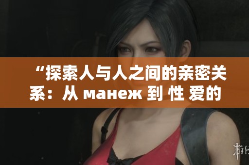 “探索人與人之間的親密關(guān)系：從 манеж 到 性 愛(ài)的多元表現(xiàn)”