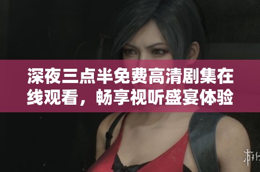 深夜三點(diǎn)半免費(fèi)高清劇集在線觀看，暢享視聽盛宴體驗(yàn)