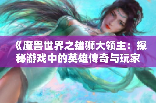 《魔獸世界之雄獅大領主:探秘游戲中的英雄傳奇與玩家熱情》 《魔獸世界之雄獅大領主:探秘游戲中的英雄傳奇與玩家熱情》