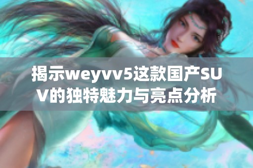揭示weyvv5這款國產(chǎn)SUV的獨特魅力與亮點分析