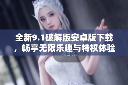 全新9.1破解版安卓版下載，暢享無限樂趣與特權(quán)體驗