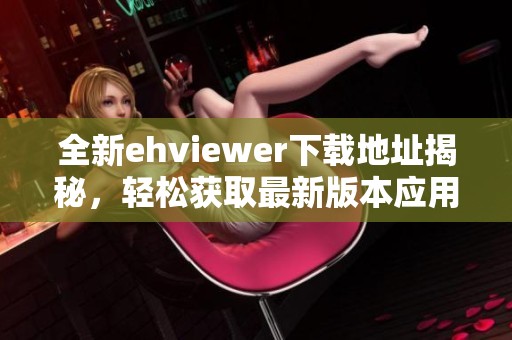 全新ehviewer下載地址揭秘，輕松獲取最新版本應(yīng)用程序