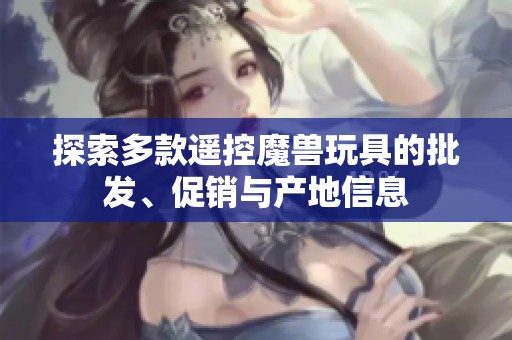 探索多款遙控魔獸玩具的批發(fā)、促銷與產(chǎn)地信息