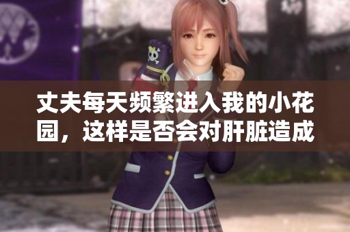 丈夫每天頻繁進(jìn)入我的小花園，這樣是否會(huì)對(duì)肝臟造成傷害呢