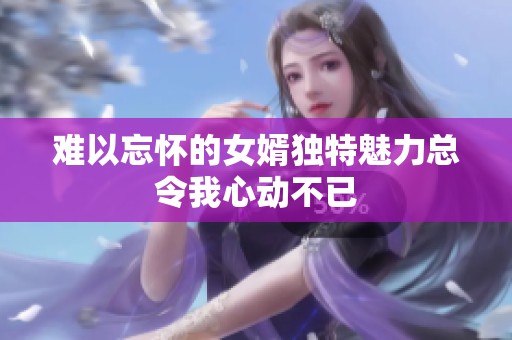 難以忘懷的女婿獨(dú)特魅力總令我心動(dòng)不已