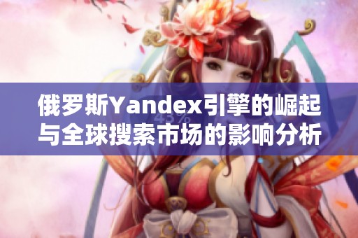 俄羅斯Yandex引擎的崛起與全球搜索市場(chǎng)的影響分析
