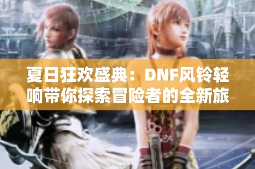 夏日狂歡盛典：DNF風(fēng)鈴輕響帶你探索冒險(xiǎn)者的全新旅程