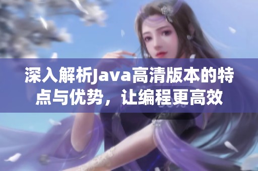 深入解析Java高清版本的特點與優(yōu)勢，讓編程更高效