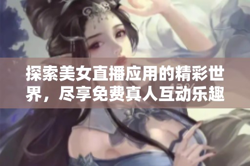 探索美女直播應(yīng)用的精彩世界，盡享免費真人互動樂趣