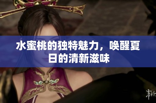 水蜜桃的獨(dú)特魅力，喚醒夏日的清新滋味