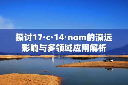 探討17·c·14·nom的深遠(yuǎn)影響與多領(lǐng)域應(yīng)用解析