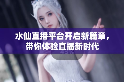 水仙直播平臺開啟新篇章，帶你體驗直播新時代