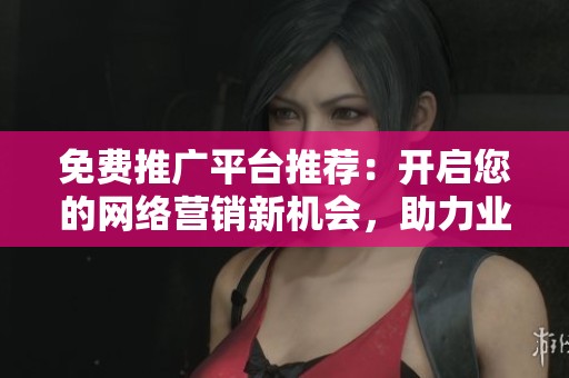 免費(fèi)推廣平臺(tái)推薦：開啟您的網(wǎng)絡(luò)營(yíng)銷新機(jī)會(huì)，助力業(yè)務(wù)成長(zhǎng)