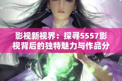 影視新視界：探尋5557影視背后的獨特魅力與作品分析