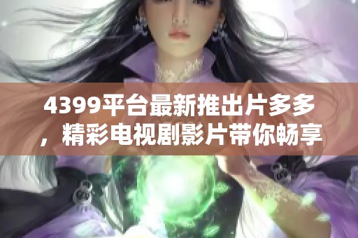 4399平臺(tái)最新推出片多多，精彩電視劇影片帶你暢享視聽盛宴