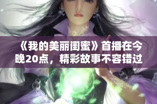 《我的美麗閨蜜》首播在今晚20點(diǎn)，精彩故事不容錯(cuò)過(guò)