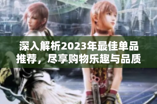 深入解析2023年最佳單品推薦，盡享購物樂趣與品質(zhì)生活