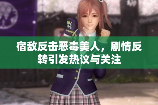 宿敵反擊惡毒美人，劇情反轉(zhuǎn)引發(fā)熱議與關(guān)注