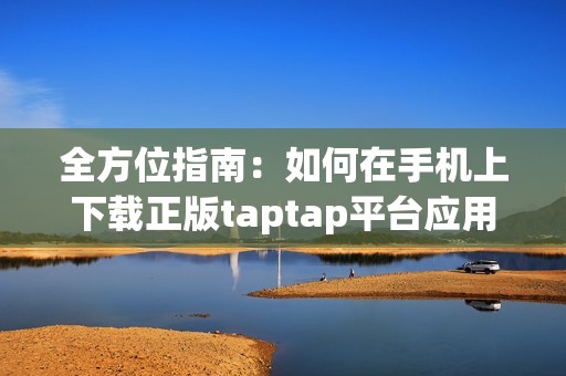 全方位指南：如何在手機上下載正版taptap平臺應用