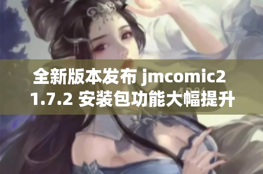 全新版本發(fā)布 jmcomic2 1.7.2 安裝包功能大幅提升與改進