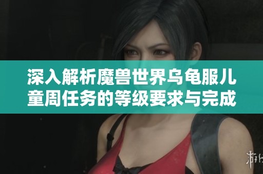 深入解析魔獸世界烏龜服兒童周任務(wù)的等級(jí)要求與完成技巧