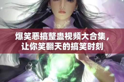 爆笑惡搞整蠱視頻大合集，讓你笑翻天的搞笑時(shí)刻