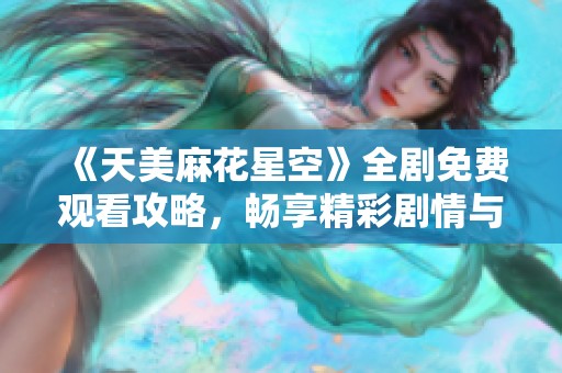 《天美麻花星空》全劇免費(fèi)觀看攻略，暢享精彩劇情與幽默盛宴
