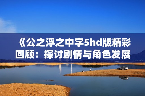 《公之浮之中字5hd版精彩回顧：探討劇情與角色發(fā)展》