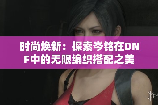 時(shí)尚煥新：探索岑銘在DNF中的無限編織搭配之美