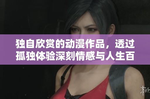 獨自欣賞的動漫作品，透過孤獨體驗深刻情感與人生百態(tài)