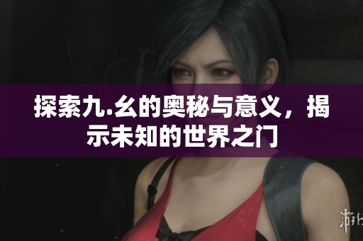 探索九.幺的奧秘與意義，揭示未知的世界之門