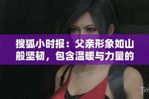 搜狐小時(shí)報(bào)：父親形象如山般堅(jiān)韌，包含溫暖與力量的成語解讀