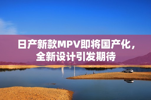 日產(chǎn)新款MPV即將國產(chǎn)化，全新設(shè)計(jì)引發(fā)期待