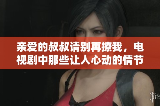 親愛的叔叔請(qǐng)別再撩我，電視劇中那些讓人心動(dòng)的情節(jié)解析