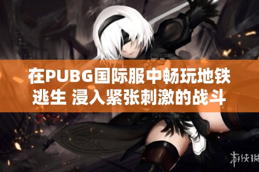 在PUBG國(guó)際服中暢玩地鐵逃生 浸入緊張刺激的戰(zhàn)斗體驗(yàn)