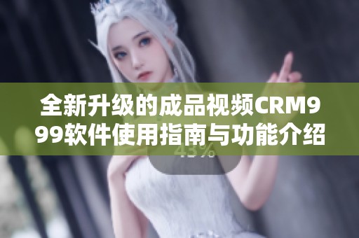 全新升級(jí)的成品視頻CRM999軟件使用指南與功能介紹