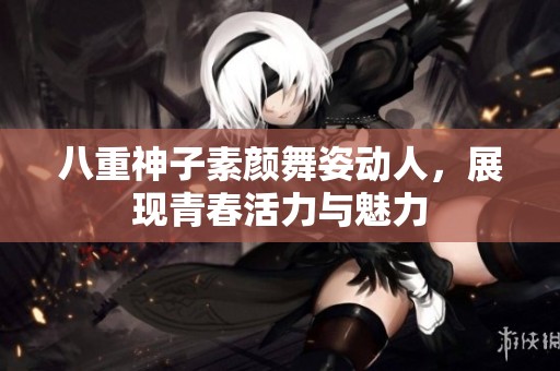 八重神子素顏舞姿動人，展現(xiàn)青春活力與魅力