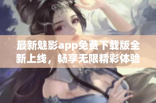 最新魅影app免費(fèi)下載版全新上線，暢享無限精彩體驗(yàn)
