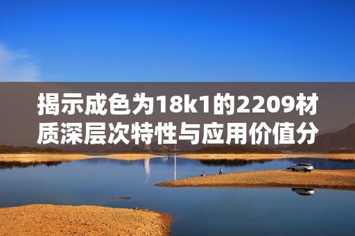 揭示成色為18k1的2209材質(zhì)深層次特性與應(yīng)用價值分析