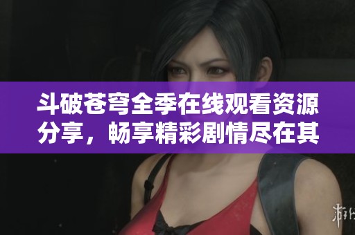 斗破蒼穹全季在線觀看資源分享，暢享精彩劇情盡在其中