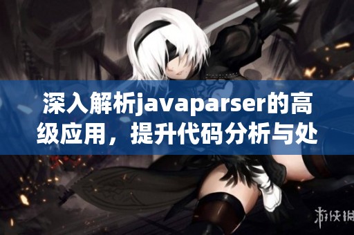 深入解析javaparser的高級(jí)應(yīng)用，提升代碼分析與處理能力的方法探討