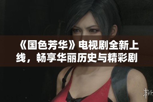 《國(guó)色芳華》電視劇全新上線，暢享華麗歷史與精彩劇情的盛宴