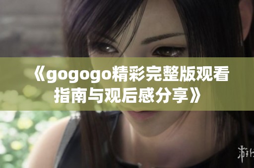 《gogogo精彩完整版觀看指南與觀后感分享》