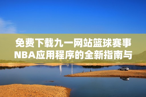 免費下載九一網(wǎng)站籃球賽事NBA應用程序的全新指南與資源