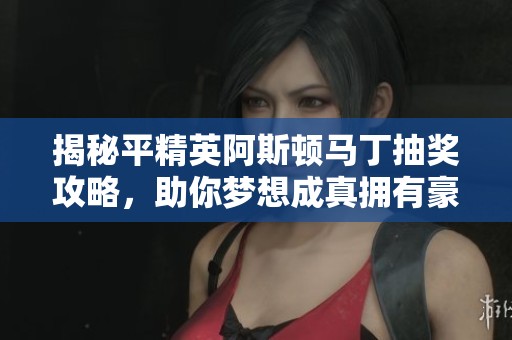 揭秘平精英阿斯頓馬丁抽獎(jiǎng)攻略，助你夢(mèng)想成真擁有豪車！